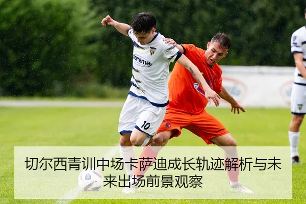 切尔西青训中场卡萨迪成长轨迹解析与未来出场前景观察