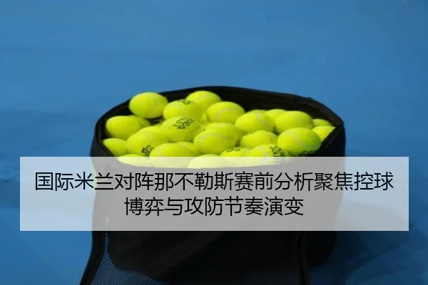 国际米兰对阵那不勒斯赛前分析聚焦控球博弈与攻防节奏演变