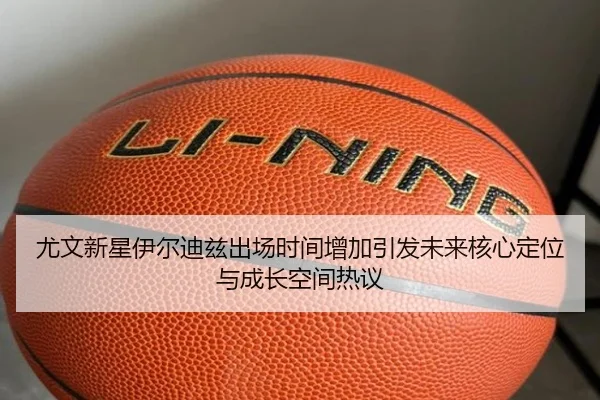 尤文新星伊尔迪兹出场时间增加引发未来核心定位与成长空间热议