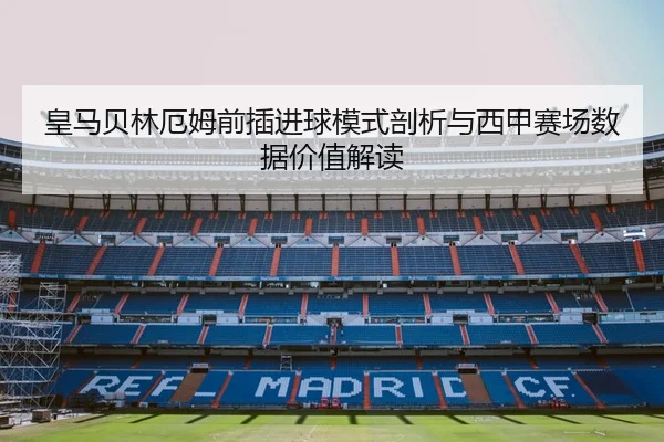 皇马贝林厄姆前插进球模式剖析与西甲赛场数据价值解读
