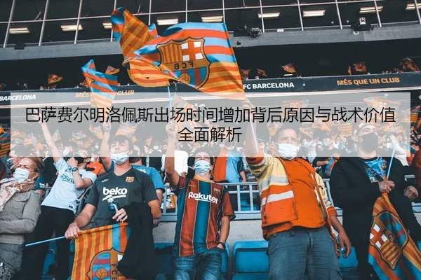 巴萨费尔明洛佩斯出场时间增加背后原因与战术价值全面解析