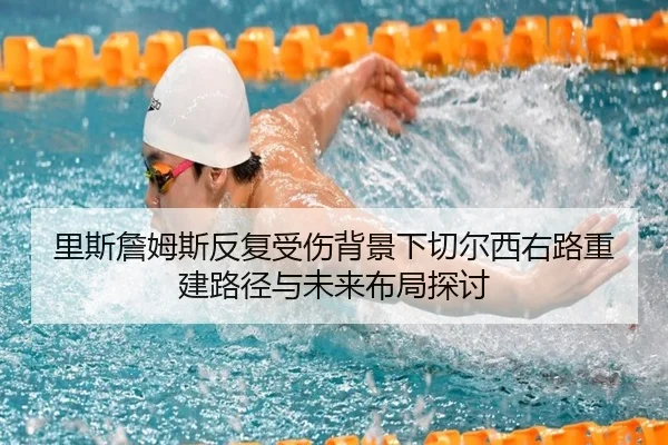 里斯詹姆斯反复受伤背景下切尔西右路重建路径与未来布局探讨