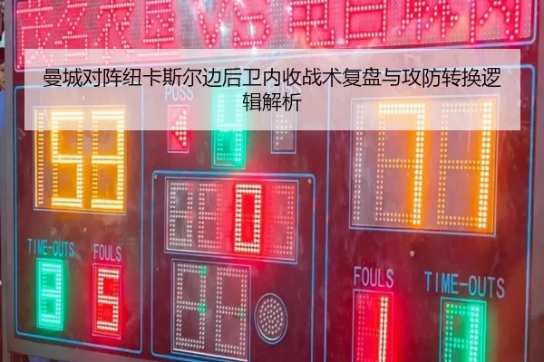 曼城对阵纽卡斯尔边后卫内收战术复盘与攻防转换逻辑解析