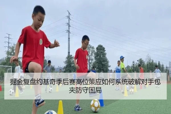 掘金复盘约基奇季后赛高位策应如何系统破解对手包夹防守困局