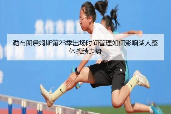 勒布朗詹姆斯第23季出场时间管理如何影响湖人整体战绩走势