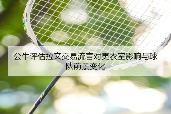 公牛评估拉文交易流言对更衣室影响与球队前景变化