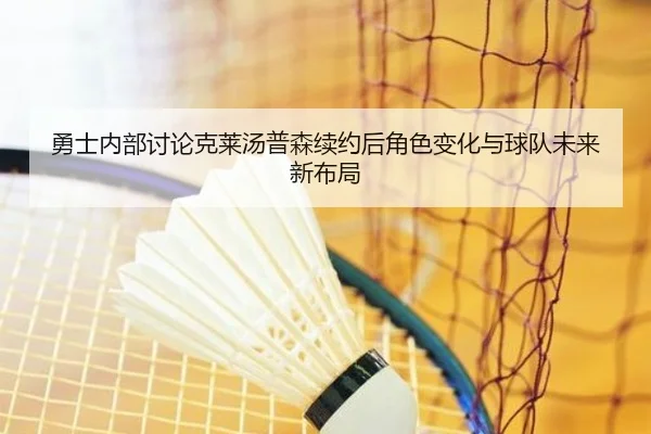 勇士内部讨论克莱汤普森续约后角色变化与球队未来新布局