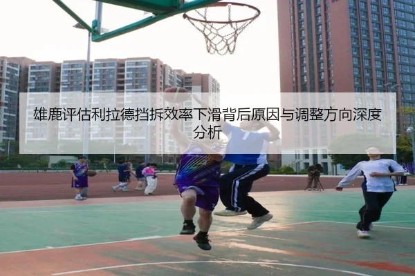 雄鹿评估利拉德挡拆效率下滑背后原因与调整方向深度分析