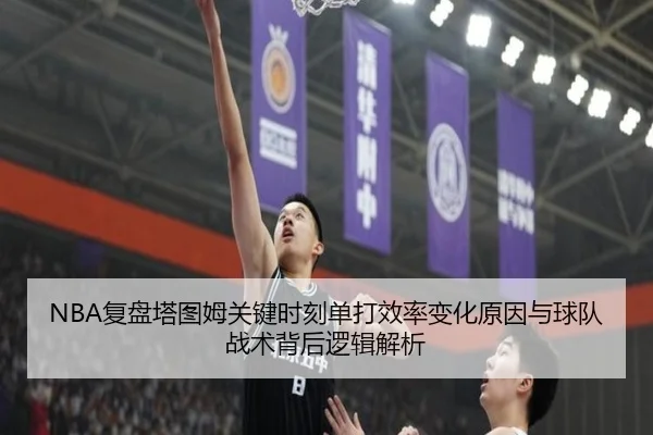 NBA复盘塔图姆关键时刻单打效率变化原因与球队战术背后逻辑解析