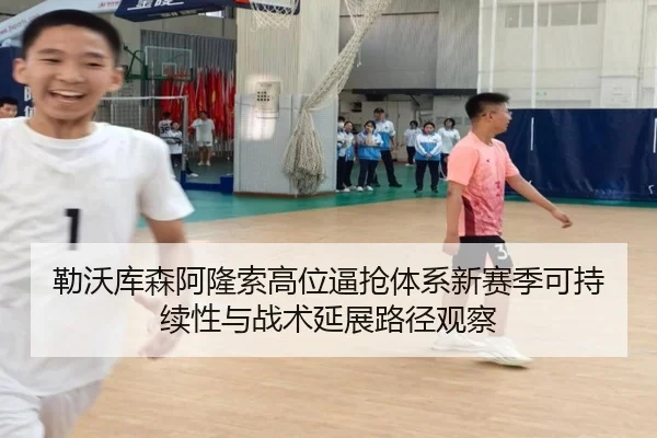 勒沃库森阿隆索高位逼抢体系新赛季可持续性与战术延展路径观察
