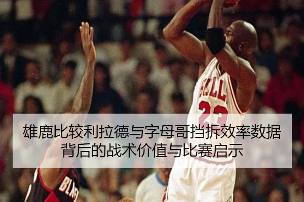 雄鹿比较利拉德与字母哥挡拆效率数据背后的战术价值与比赛启示