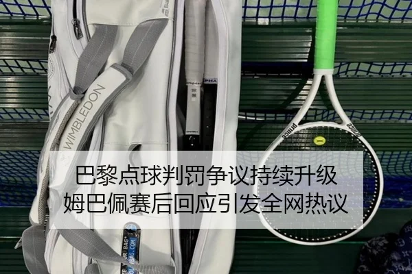 巴黎点球判罚争议持续升级 姆巴佩赛后回应引发全网热议