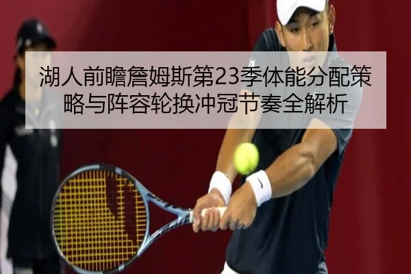 湖人前瞻詹姆斯第23季体能分配策略与阵容轮换冲冠节奏全解析