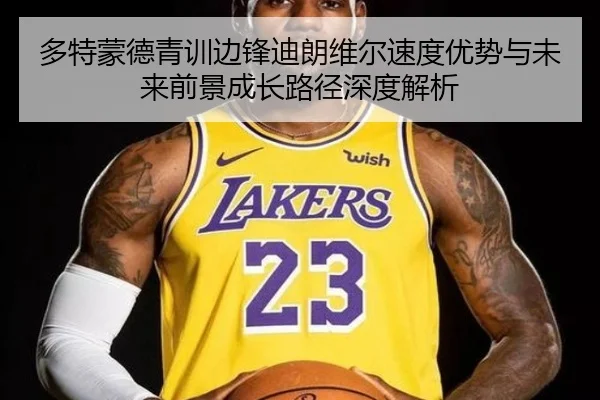 多特蒙德青训边锋迪朗维尔速度优势与未来前景成长路径深度解析