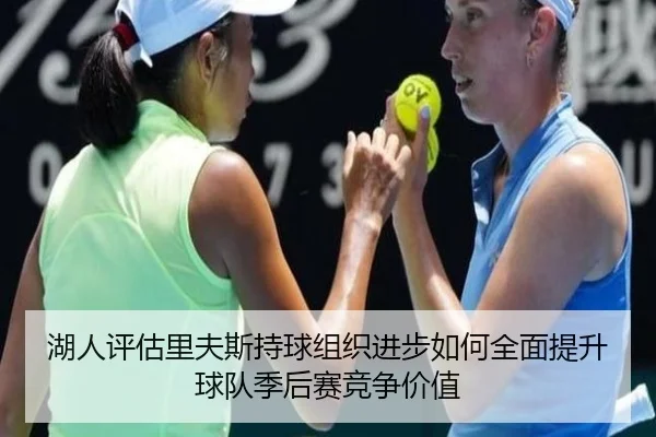 湖人评估里夫斯持球组织进步如何全面提升球队季后赛竞争价值