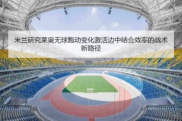 米兰研究莱奥无球跑动变化激活边中结合效率的战术新路径