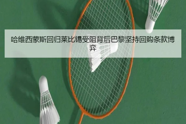 哈维西蒙斯回归莱比锡受阻背后巴黎坚持回购条款博弈