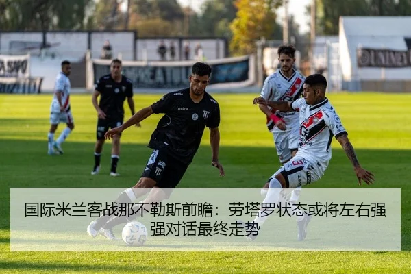 国际米兰客战那不勒斯前瞻：劳塔罗状态或将左右强强对话最终走势