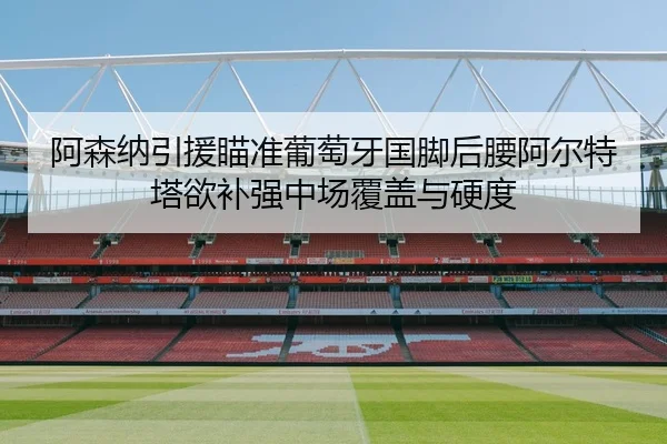 阿森纳引援瞄准葡萄牙国脚后腰阿尔特塔欲补强中场覆盖与硬度